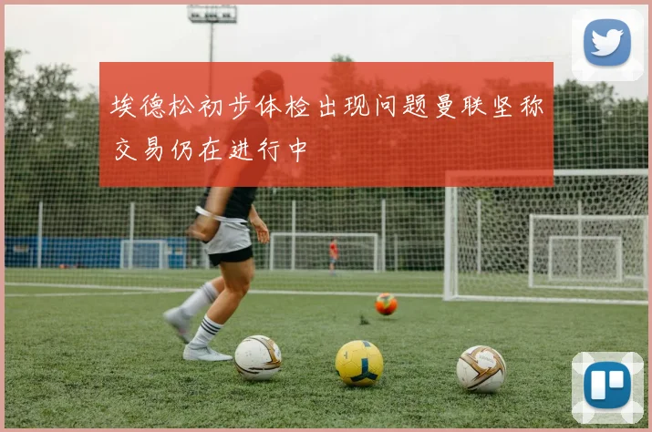 埃德松初步体检出现问题曼联坚称交易仍在进行中