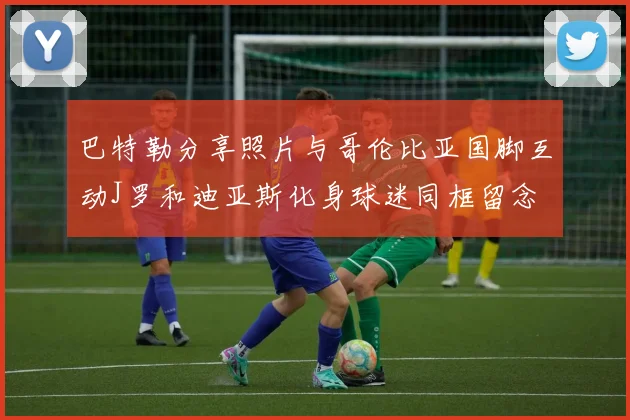 巴特勒分享照片与哥伦比亚国脚互动J罗和迪亚斯化身球迷同框留念