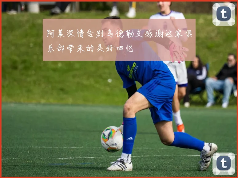 阿莱深情告别乌德勒支感谢这家俱乐部带来的美好回忆