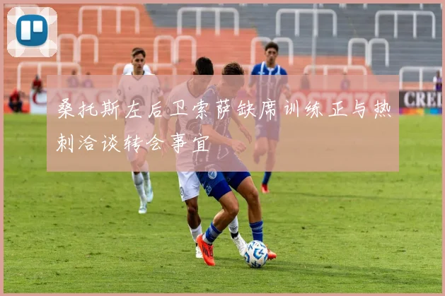 桑托斯左后卫索萨缺席训练正与热刺洽谈转会事宜