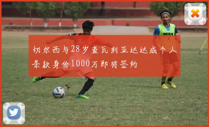 切尔西与28岁查瓦利亚达达成个人条款身价1000万即将签约