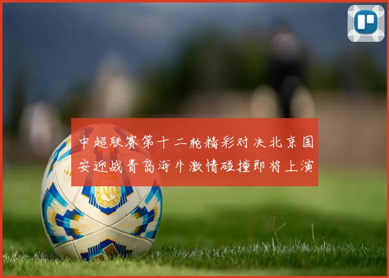 中超联赛第十二轮精彩对决北京国安迎战青岛海牛激情碰撞即将上演