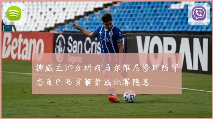 挪威主帅分析内马尔维尼修斯防守态度巴洛贡解禁成比赛隐患