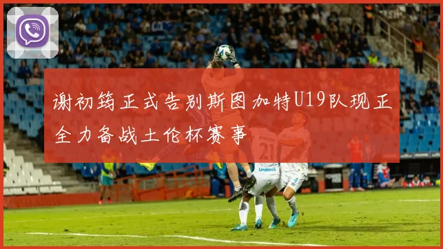 谢初筠正式告别斯图加特U19队现正全力备战土伦杯赛事