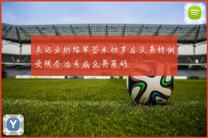 美记分析绿军签米切罗后交易特例受限乔治或成交易筹码