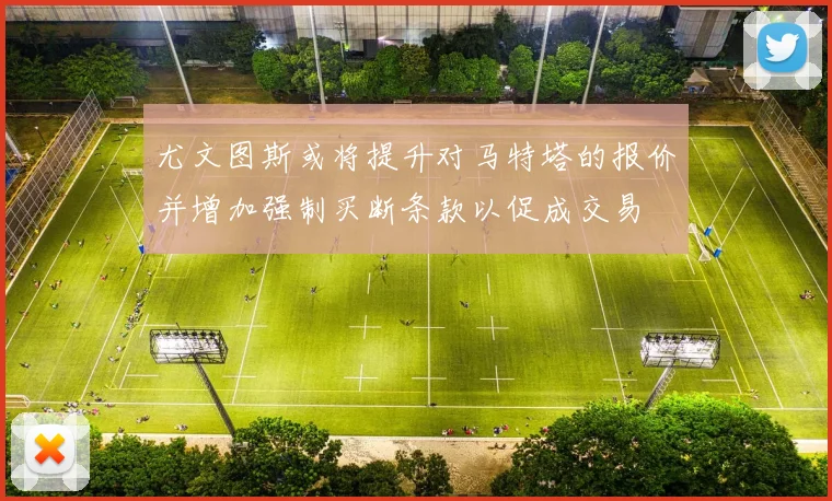 尤文图斯或将提升对马特塔的报价并增加强制买断条款以促成交易