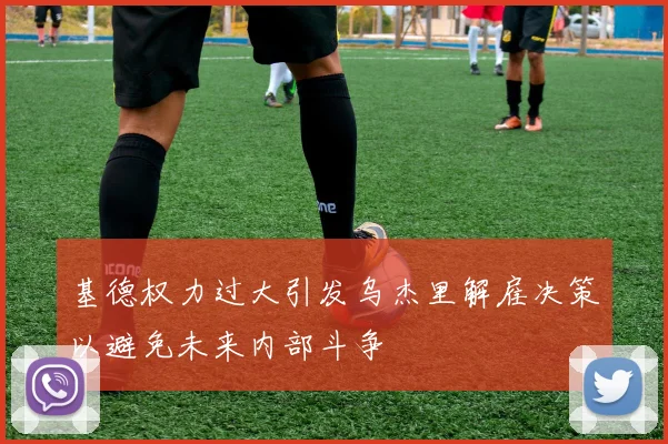 基德权力过大引发乌杰里解雇决策以避免未来内部斗争