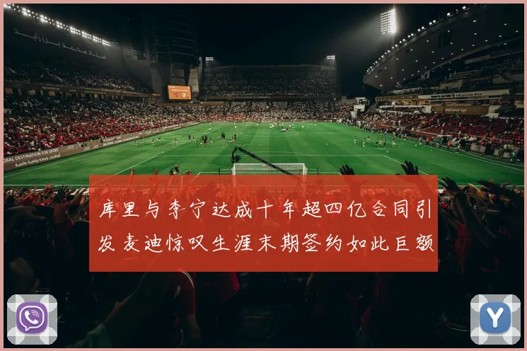 库里与李宁达成十年超四亿合同引发麦迪惊叹生涯末期签约如此巨额前所未闻