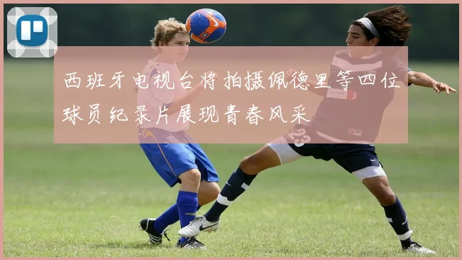 西班牙电视台将拍摄佩德里等四位球员纪录片展现青春风采