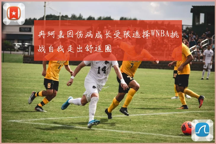 冉珂嘉因伤病成长受限选择WNBA挑战自我走出舒适圈