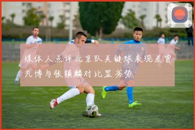 媒体人点评北京队关键球表现差曾凡博与张镇麟对比显劣势
