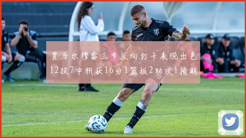 贾马尔穆雷三节反向打卡表现出色12投7中斩获16分1篮板2助攻1抢断