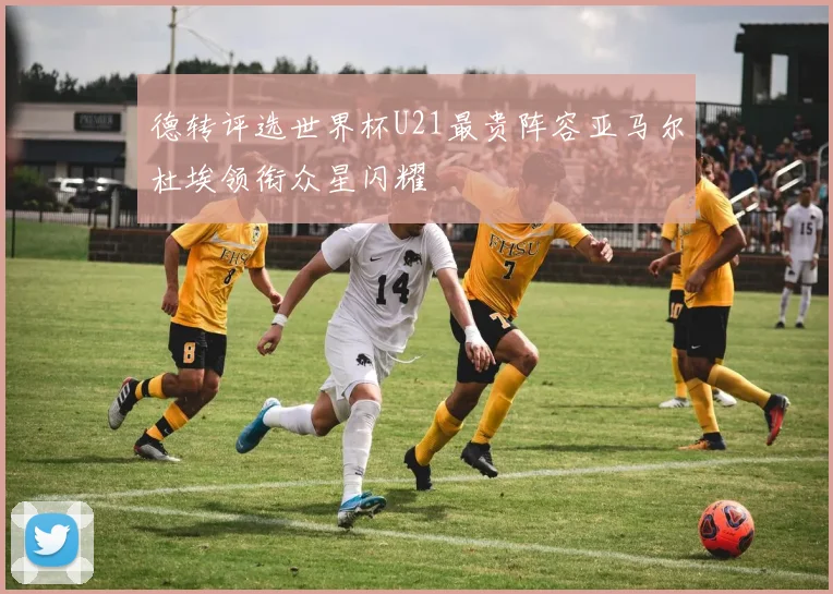 德转评选世界杯U21最贵阵容亚马尔杜埃领衔众星闪耀
