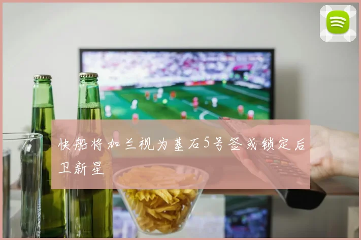快船将加兰视为基石5号签或锁定后卫新星
