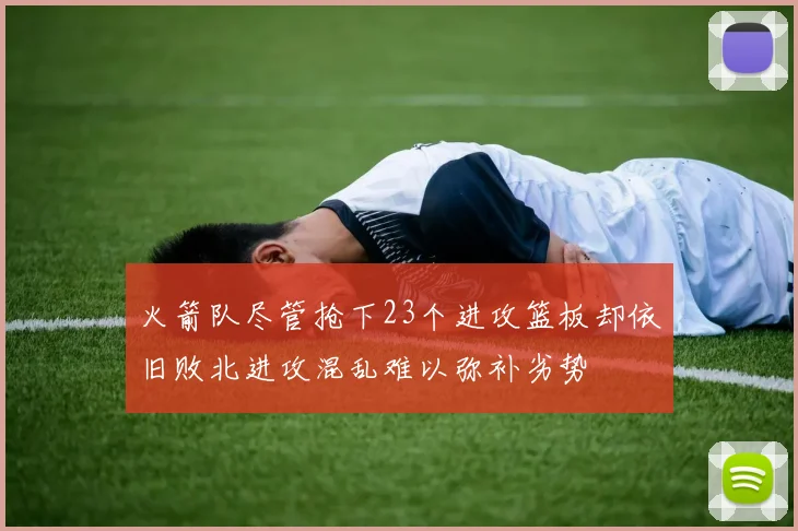 火箭队尽管抢下23个进攻篮板却依旧败北进攻混乱难以弥补劣势