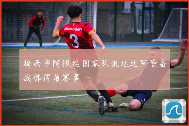 梅西率阿根廷国家队抵达迈阿密备战佛得角赛事