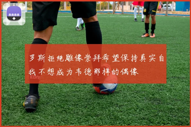 罗斯拒绝雕像崇拜希望保持真实自我不想成为韦德那样的偶像