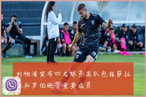 利物浦宣布四名球员离队包括萨拉赫和罗伯逊等重要成员