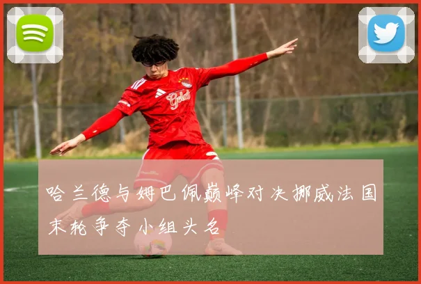 哈兰德与姆巴佩巅峰对决挪威法国末轮争夺小组头名