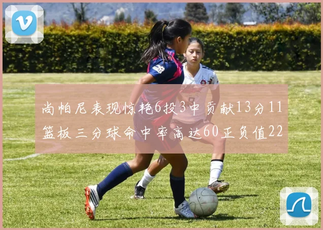 尚帕尼表现惊艳6投3中贡献13分11篮板三分球命中率高达60正负值22