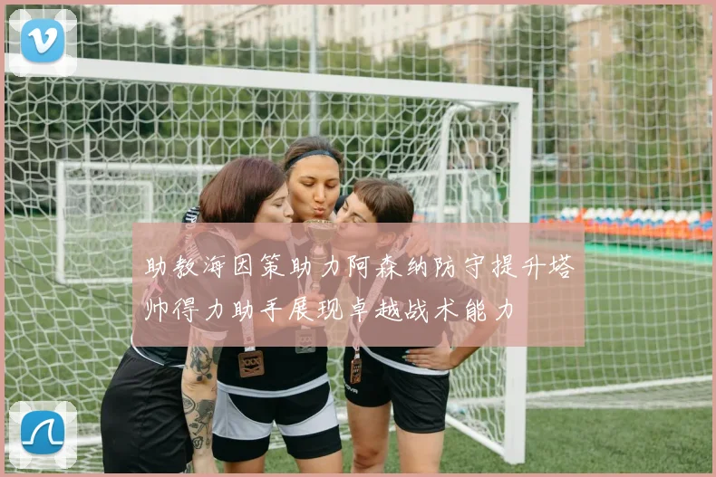 助教海因策助力阿森纳防守提升塔帅得力助手展现卓越战术能力