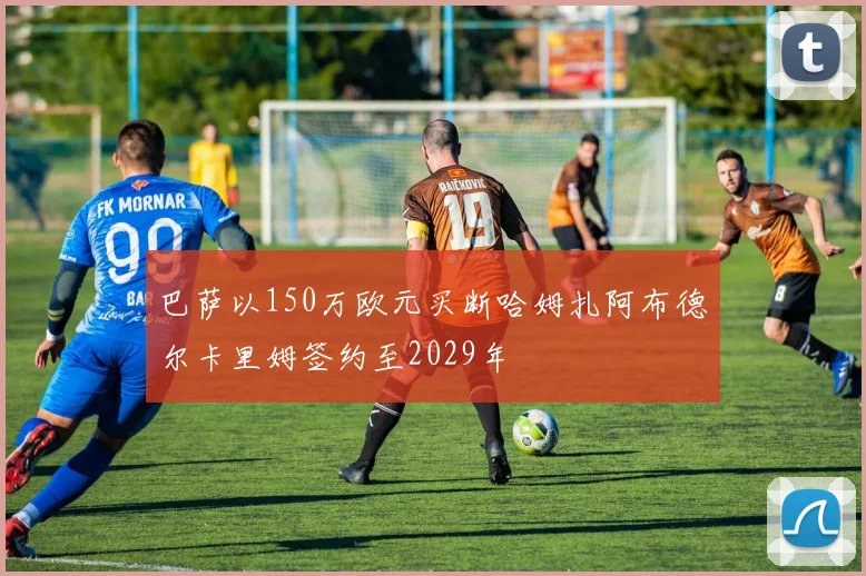 巴萨以150万欧元买断哈姆扎阿布德尔卡里姆签约至2029年